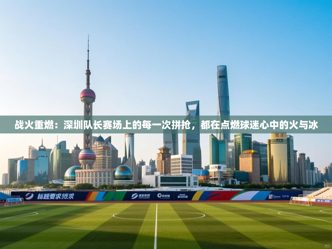 战火重燃：深圳队长赛场上的每一次拼抢，都在点燃球迷心中的火与冰  第2张